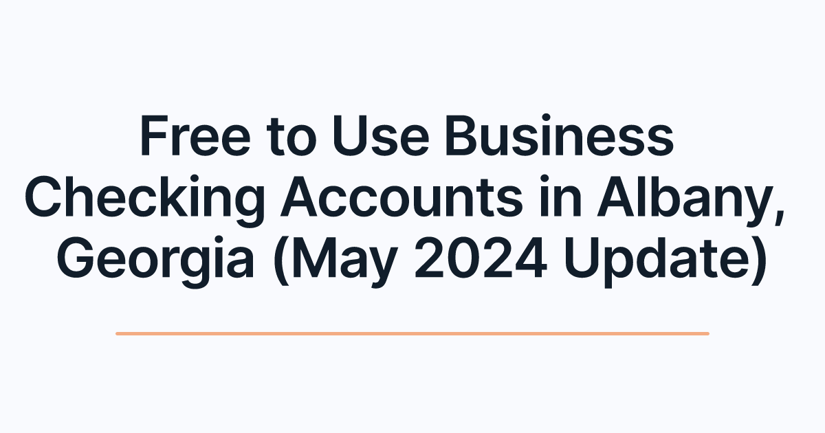 Free to Use Business Checking Accounts in Albany, Georgia (May 2024 Update)